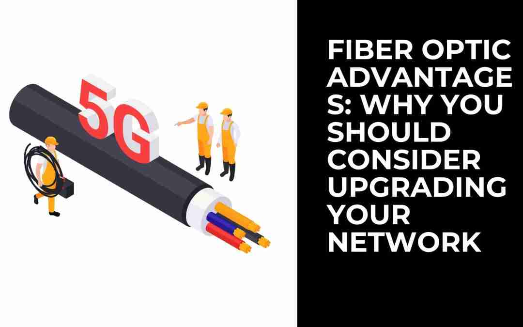 Fiber Optic Advantages: Why You Should Consider Upgrading Your Network